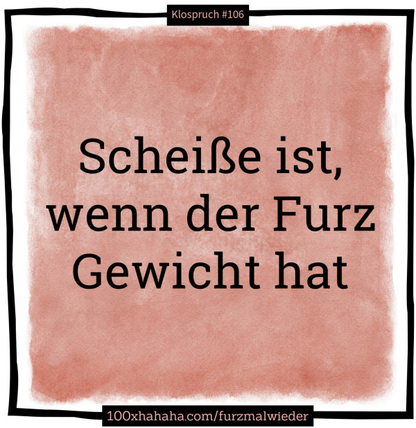 Scheisse ist, / wenn der Furz / Gewicht hat