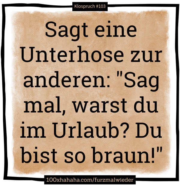 Sagt eine Unterhose zur anderen: "Sag mal, warst du im Urlaub? Du bist so braun!"