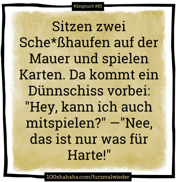 Sitzen zwei Sche*sshaufen auf der Mauer und spielen Karten. Da kommt ein Duennschiss vorbei: "Hey, kann ich auch mitspielen?" —"Nee, das ist nur was fuer Harte!"