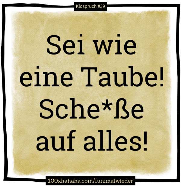 Sei wie eine Taube! Sche*sse auf alles!