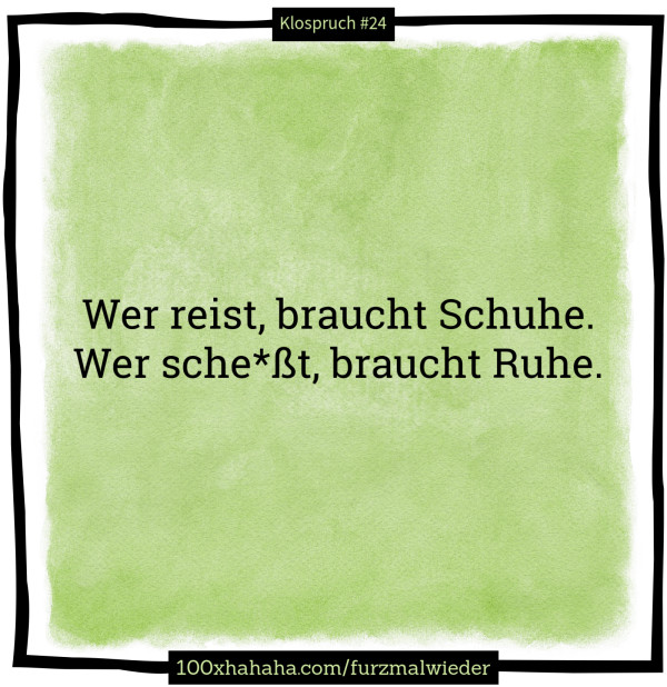 Wer reist, braucht Schuhe. / Wer sche*sst, braucht Ruhe.