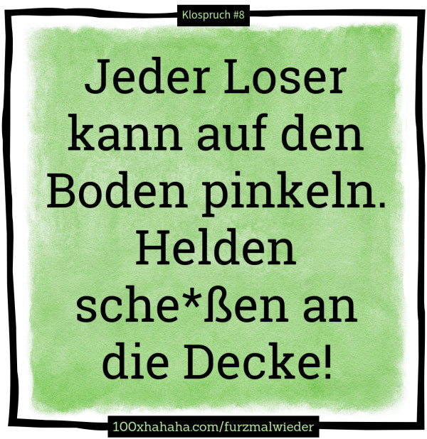 Jeder Loser kann auf den Boden pinkeln. Helden sche*ssen an die Decke!