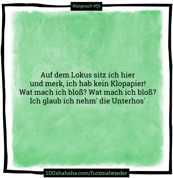 Auf dem Lokus sitz ich hier / und merk, ich hab kein Klopapier! / Wat mach ich bloss? Wat mach ich bloss? / Ich glaub ich nehm' die Unterhos'