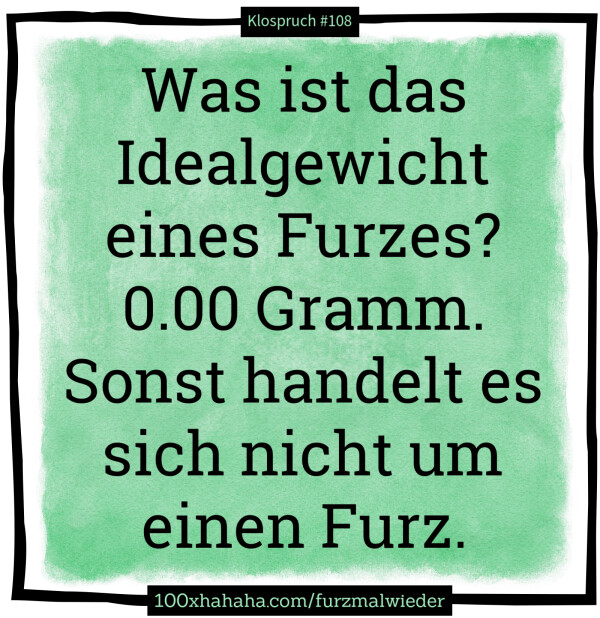 Was ist das Idealgewicht eines Furzes? 0.00 Gramm. Sonst handelt es sich nicht um einen Furz.