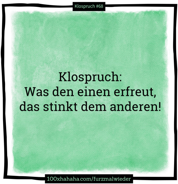 Klospruch: / Was den einen erfreut, / das stinkt dem anderen!