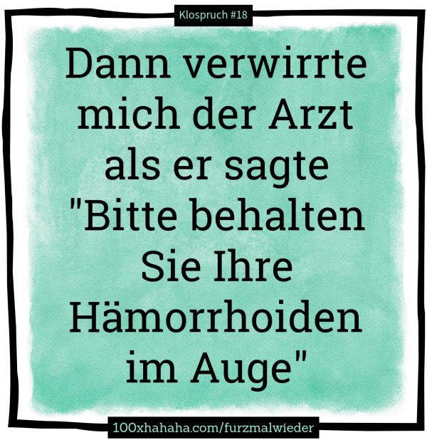 Dann verwirrte mich der Arzt als er sagte "Bitte behalten Sie Ihre Haemorrhoiden im Auge"