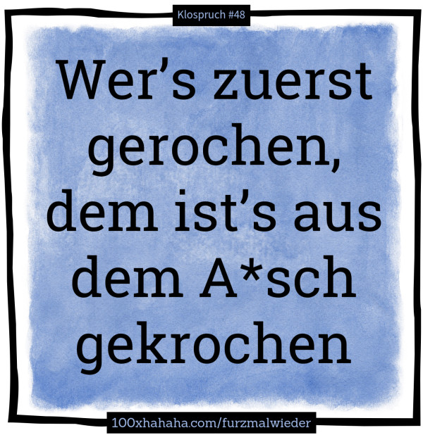 Wer's zuerst gerochen, dem ist's aus dem A*sch gekrochen