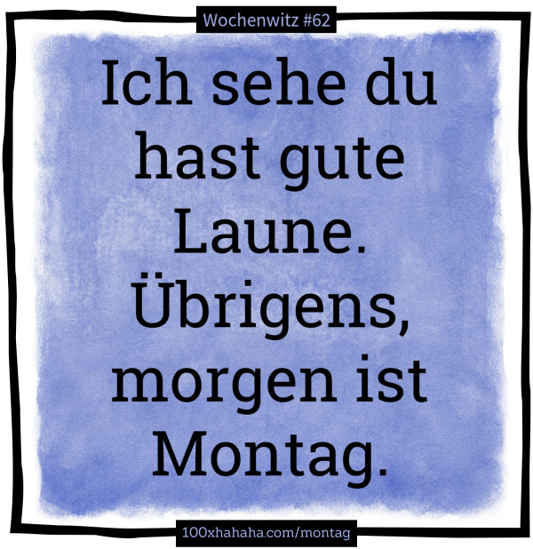 Ich sehe du hast gute Laune. Uebrigens, morgen ist Montag.