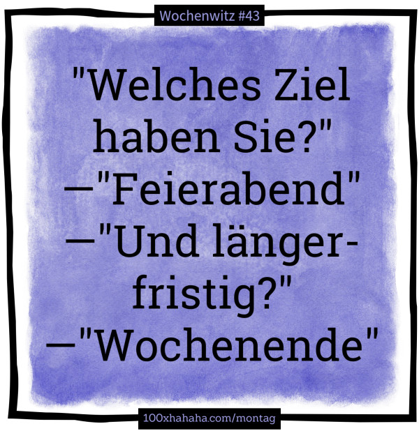 "Welches Ziel haben Sie?" —"Feierabend" —"Und laengerfristig?" —"Wochenende"