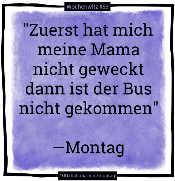 "Zuerst hat mich meine Mama nicht geweckt dann ist der Bus nicht gekommen" / / —Montag