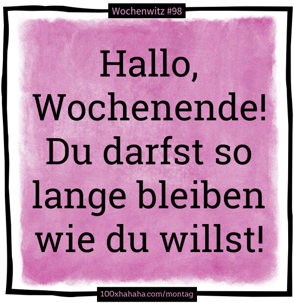 Hallo, Wochenende! Du darfst so lange bleiben wie du willst!