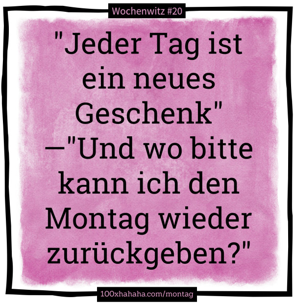 "Jeder Tag ist ein neues Geschenk" —"Und wo bitte kann ich den Montag wieder zurueckgeben?"