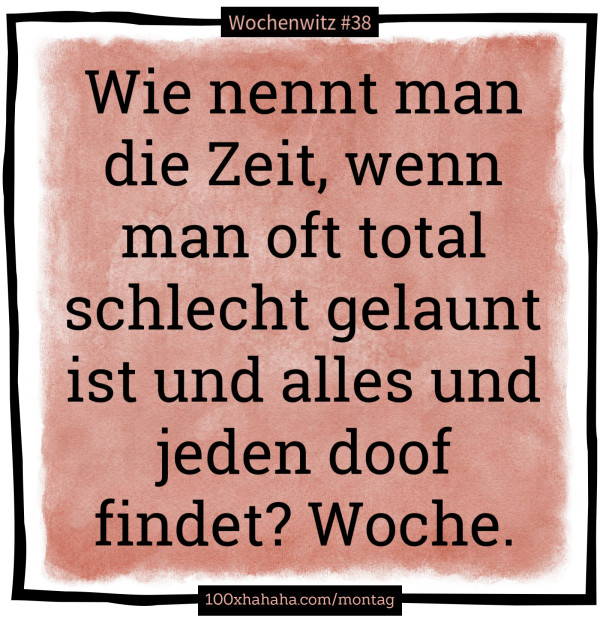 Wie nennt man die Zeit, wenn man oft total schlecht gelaunt ist und alles und jeden doof findet? Woche.
