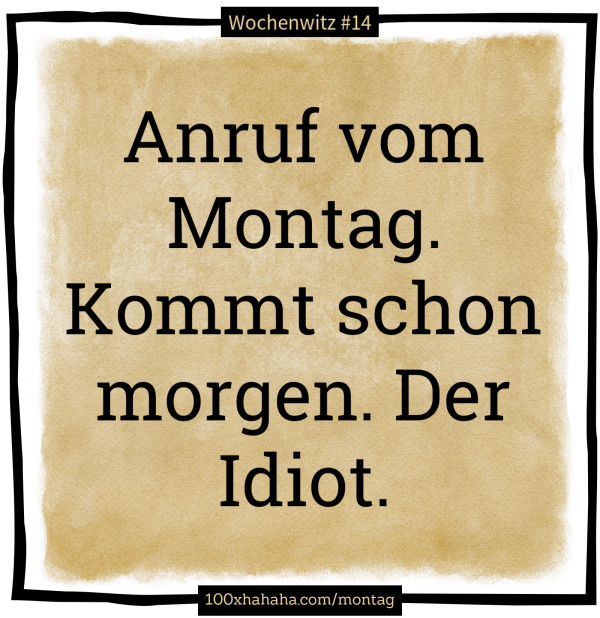 Anruf vom Montag. Kommt schon morgen. Der Idiot.