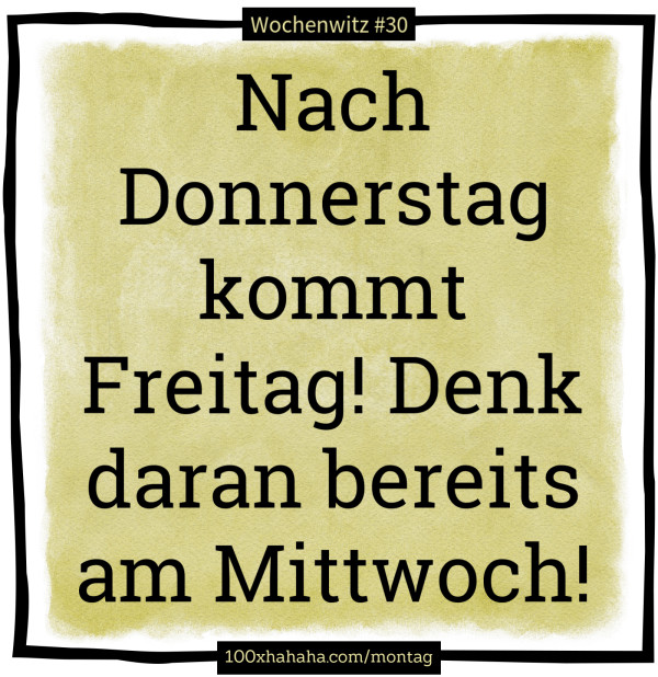 Nach Donnerstag kommt Freitag! Denk daran bereits am Mittwoch!