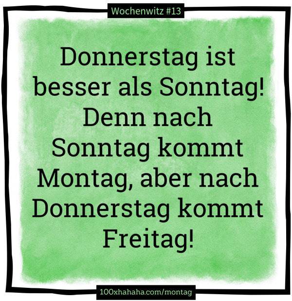 Donnerstag ist besser als Sonntag! Denn nach Sonntag kommt Montag, aber nach Donnerstag kommt Freitag!