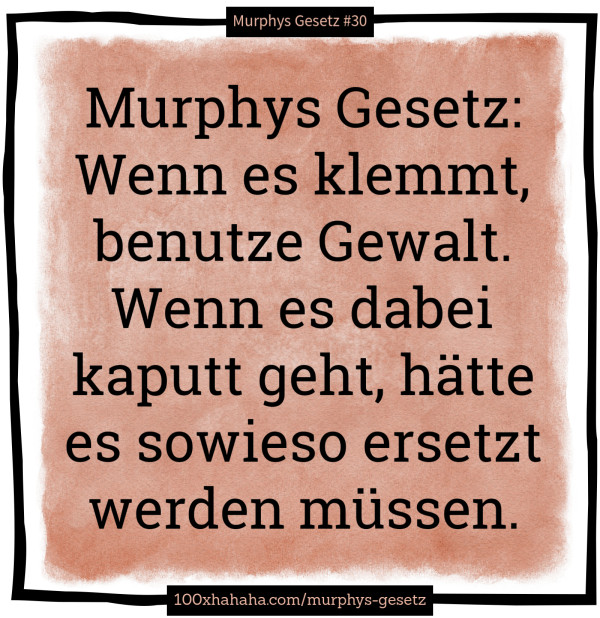 Murphys Gesetz: Wenn es klemmt, benutze Gewalt. Wenn es dabei kaputt geht, haette es sowieso ersetzt werden muessen.