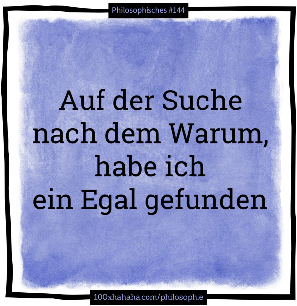 Auf der Suche / nach dem Warum, / habe ich / ein Egal gefunden