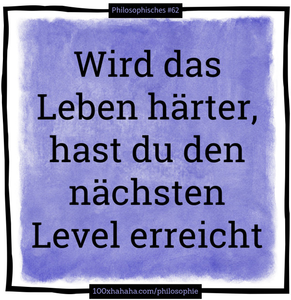 Wird das Leben haerter, hast du den naechsten Level erreicht