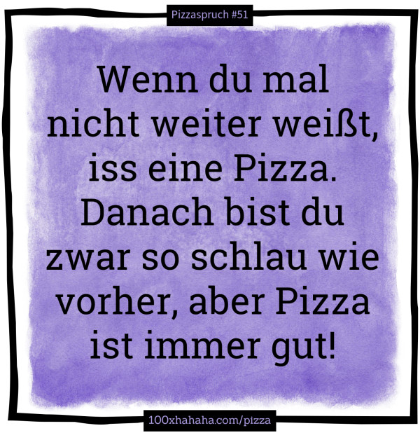 Wenn du mal nicht weiter weisst, iss eine Pizza. Danach bist du zwar so schlau wie vorher, aber Pizza ist immer gut!