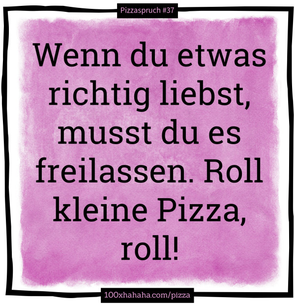 Wenn du etwas richtig liebst, musst du es freilassen. Roll kleine Pizza, roll!