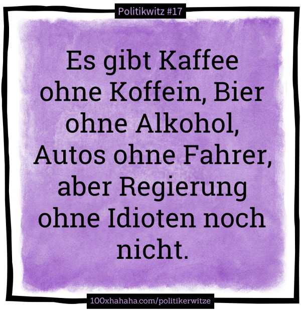 Es gibt Kaffee ohne Koffein, Bier ohne Alkohol, Autos ohne Fahrer, aber Regierung ohne Idioten noch nicht.