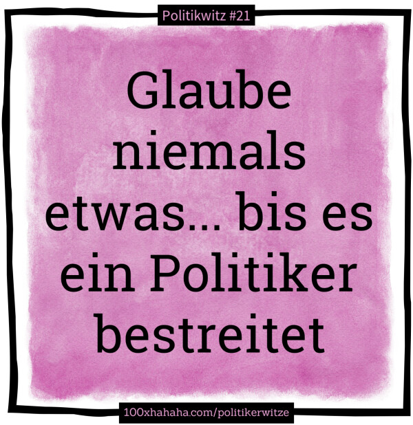 Glaube niemals etwas... bis es ein Politiker bestreitet