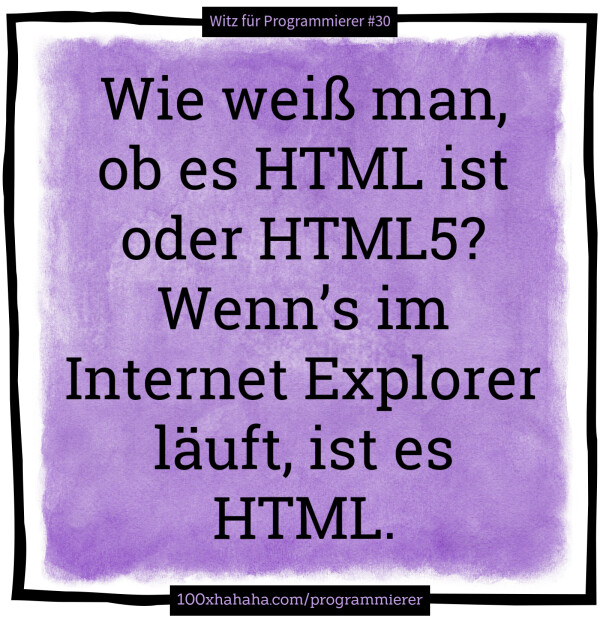 Wie weiss man, ob es HTML ist oder HTML5? Wenn's im Internet Explorer laeuft, ist es HTML.