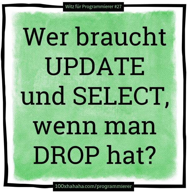 Wer braucht UPDATE und SELECT, wenn man DROP hat?
