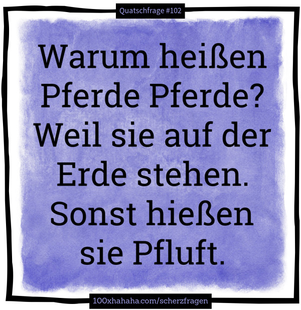 Warum heissen Pferde Pferde? Weil sie auf der Erde stehen. Sonst hiessen sie Pfluft.