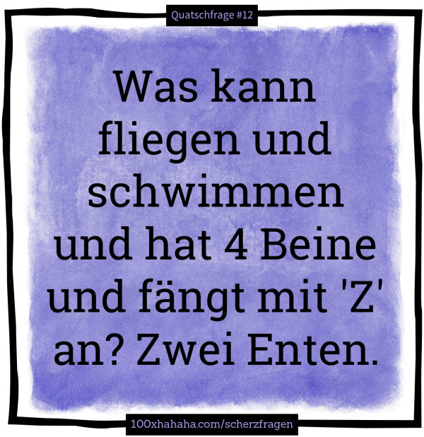 Was kann fliegen und schwimmen und hat 4 Beine und faengt mit 'Z' an? Zwei Enten