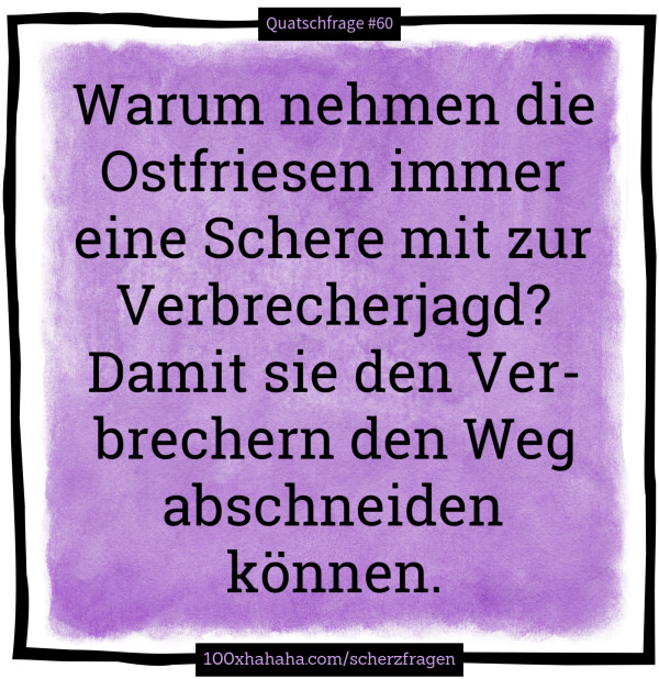Warum nehmen die Ostfriesen immer eine Schere mit zur Verbrecherjagd? Damit sie den Verbrechern den Weg abschneiden koennen.
