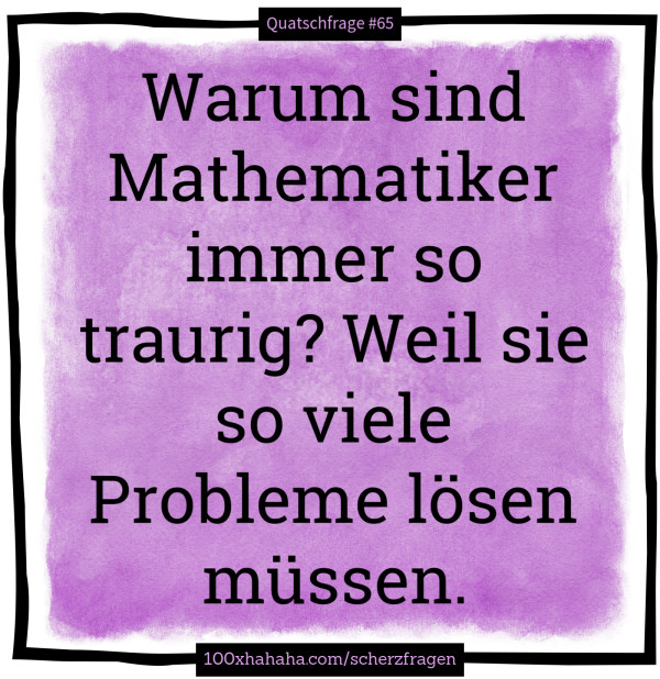 Warum sind Mathematiker immer so traurig? Weil sie so viele Probleme loesen muessen