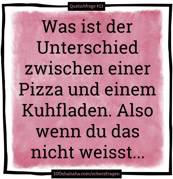Was ist der Unterschied zwischen einer Pizza und einem Kuhfladen. Also wenn du das nicht weisst