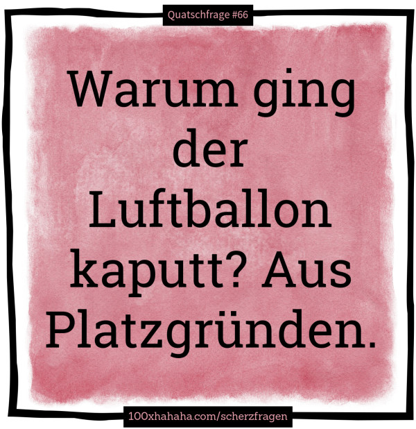 Warum ging der Luftballon kaputt? Aus Platzgruenden.