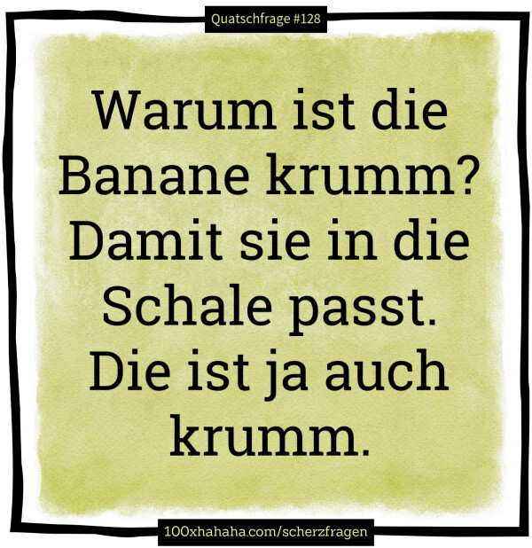 Warum ist die Banane krumm? Damit sie in die Schale passt. Die ist ja auch krumm.