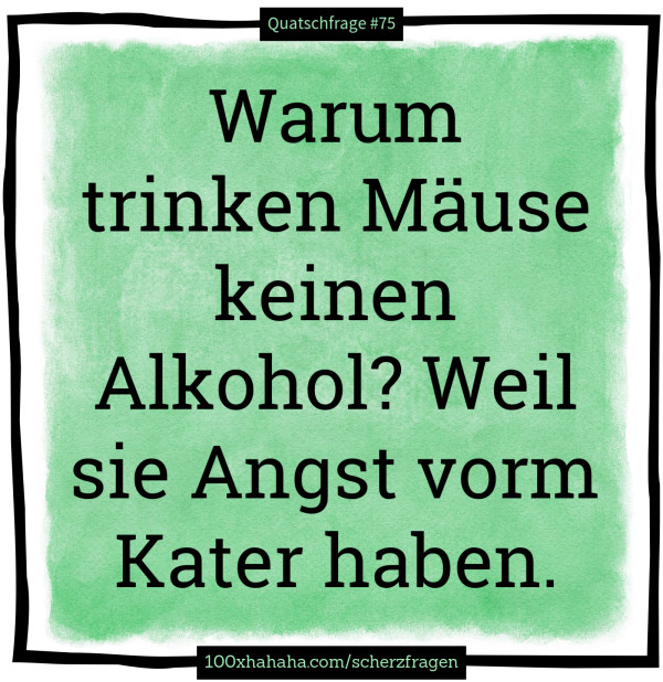 Warum trinken Maeuse keinen Alkohol? Weil sie Angst vorm Kater haben.
