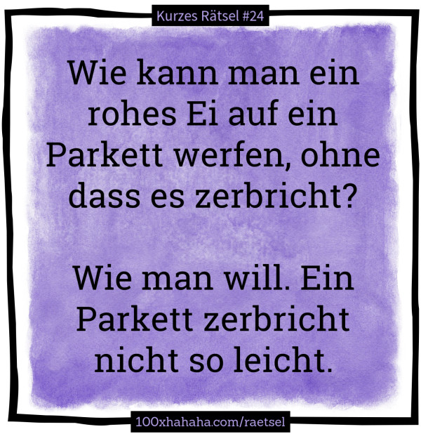 Wie kann man ein rohes Ei auf ein Parkett werfen, ohne dass es zerbricht? / / Wie man will. Ein Parkett zerbricht nicht so leicht.