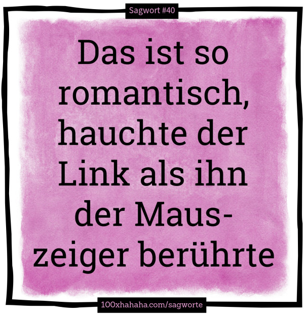 Das ist so romantisch, hauchte der Link als ihn der Mauszeiger beruehrte