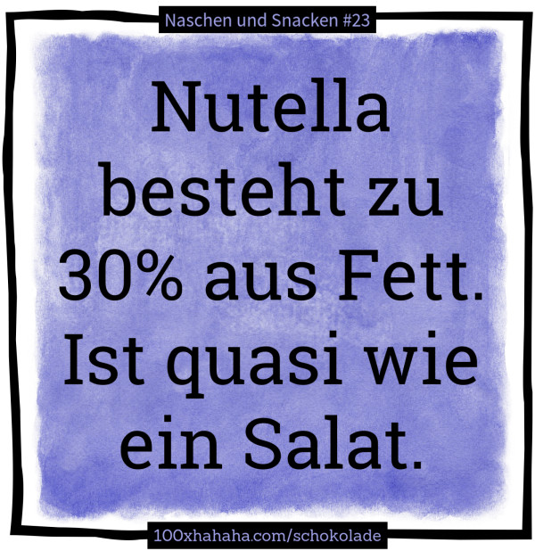 Nutella besteht zu 30% aus Fett. Ist quasi wie ein Salat.