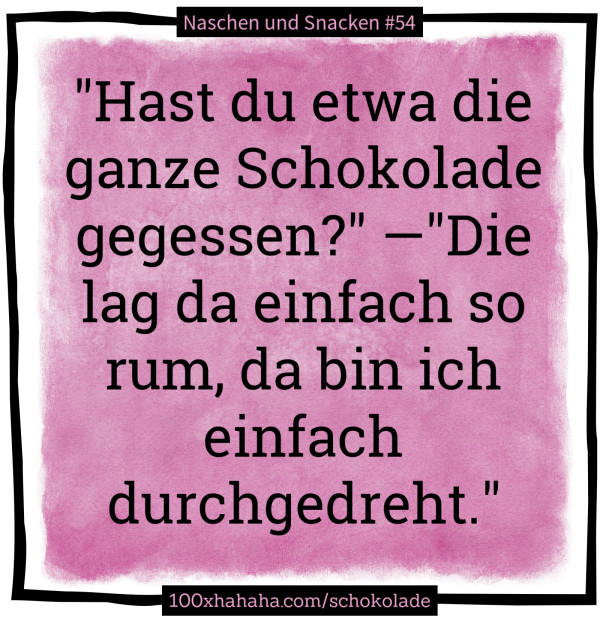 "Hast du etwa die ganze Schokolade gegessen?" —"Die lag da einfach so rum, da bin ich einfach durchgedreht."