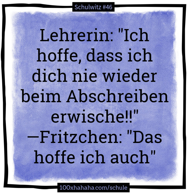 Lehrerin: "Ich hoffe, dass ich dich nie wieder beim Abschreiben erwische!!" —Fritzchen: "Das hoffe ich auch"