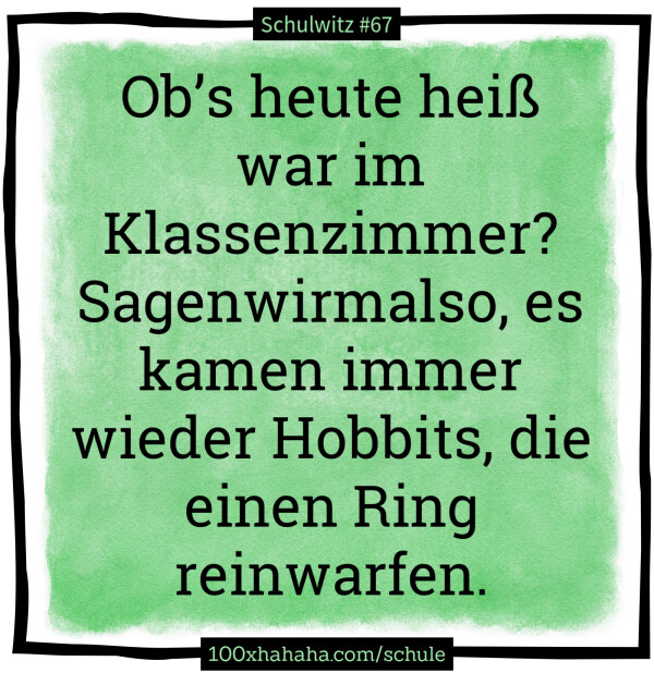 Ob's heute heiss war im Klassenzimmer? Sagenwirmalso, es kamen immer wieder Hobbits, die einen Ring reinwarfen.