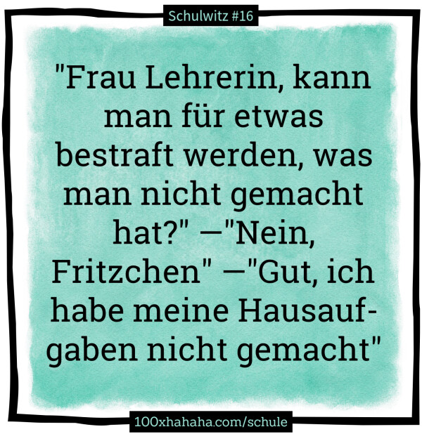 "Frau Lehrerin, kann man fuer etwas bestraft werden, was man nicht gemacht hat?" —"Nein, Fritzchen" —"Gut, ich habe meine Hausaufgaben nicht gemacht"