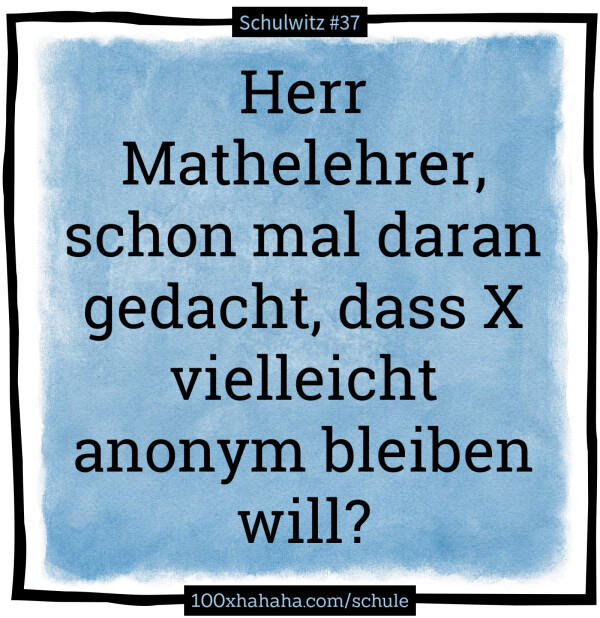 Herr Mathelehrer, schon mal daran gedacht, dass X vielleicht anonym bleiben will?