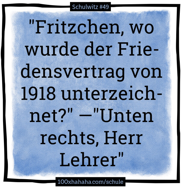 "Fritzchen, wo wurde der Friedensvertrag von 1918 unterzeichnet?" —"Unten rechts, Herr Lehrer"