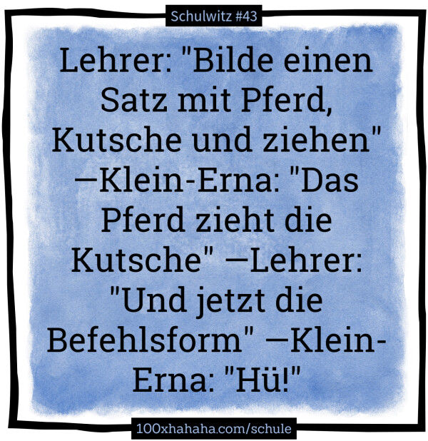 Lehrer: "Bilde einen Satz mit Pferd, Kutsche und ziehen" —Klein-Erna: "Das Pferd zieht die Kutsche" —Lehrer: "Und jetzt die Befehlsform" —Klein-Erna: "Hü!" Lehrer: "Bilde einen Satz mit Pferd, Kutsche und ziehen" —Klein-Erna: "Das Pferd zieht die Kutsche" —Lehrer: "Und jetzt die Befehlsform" —Klein-Erna: "Hue!"