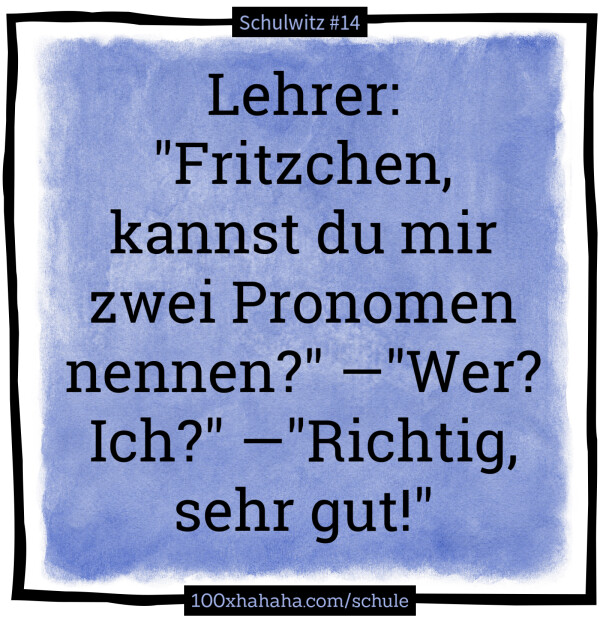 Lehrer: "Fritzchen, kannst du mir zwei Pronomen nennen?" —"Wer? Ich?" —"Richtig, sehr gut!"