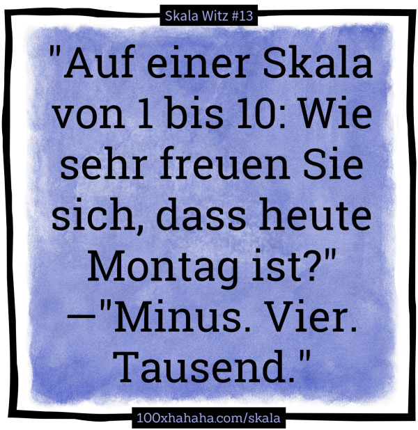"Auf einer Skala von 1 bis 10: Wie sehr freuen Sie sich, dass heute Montag ist?" —"Minus. Vier. Tausend."