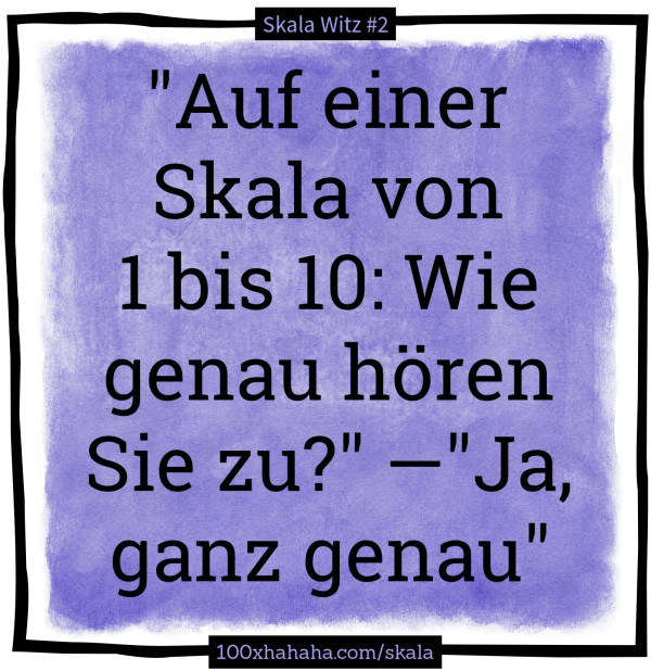 "Auf einer Skala von 1 bis 10: Wie genau hoeren Sie zu?" —"Ja, ganz genau"